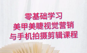 零基础学习美甲睫视觉营销，美甲美睫手机拍摄剪辑课程