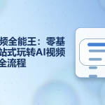 AI视频全能王：零基础一站式玩转AI视频创作全流程