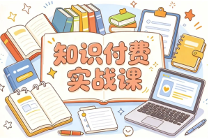 知识付费实战课，新手也能快速搭建变现体系