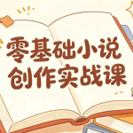 零基础小说创作实战课,高效写出短篇与长篇故事